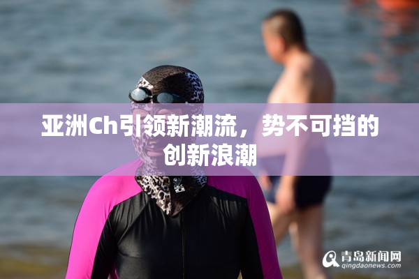 亚洲Ch引领新潮流，势不可挡的创新浪潮