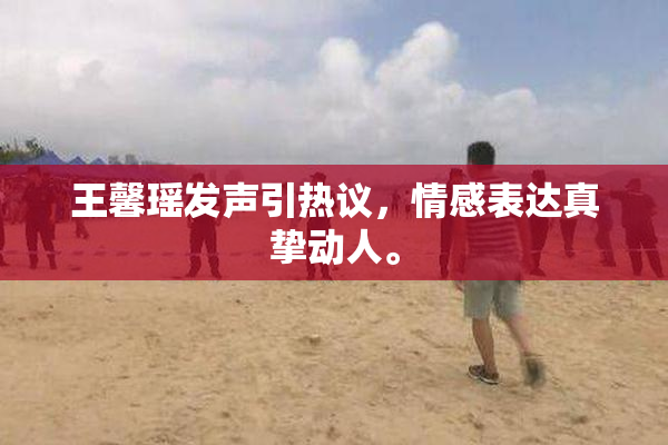 王馨瑶发声引热议，情感表达真挚动人。