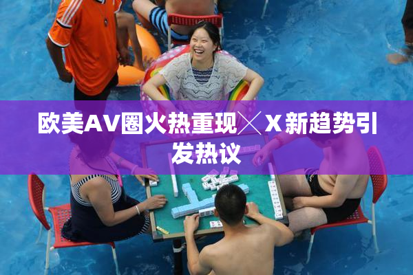 欧美AV圈火热重现╳Ⅹ新趋势引发热议