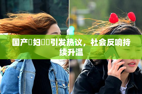 国产婬妇❌‌引发热议，社会反响持续升温
