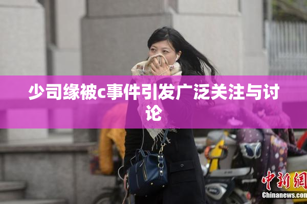 少司缘被c事件引发广泛关注与讨论