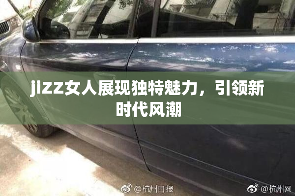 jiZZ女人展现独特魅力，引领新时代风潮