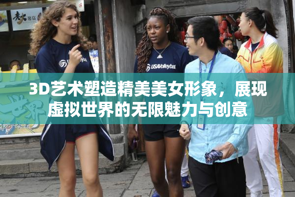 3D艺术塑造精美美女形象，展现虚拟世界的无限魅力与创意