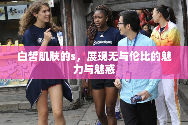 白皙肌肤的s，展现无与伦比的魅力与魅惑