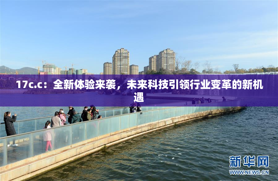 17c.c：全新体验来袭，未来科技引领行业变革的新机遇