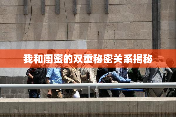 我和闺蜜的双重秘密关系揭秘
