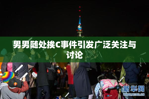 男男随处挨C事件引发广泛关注与讨论