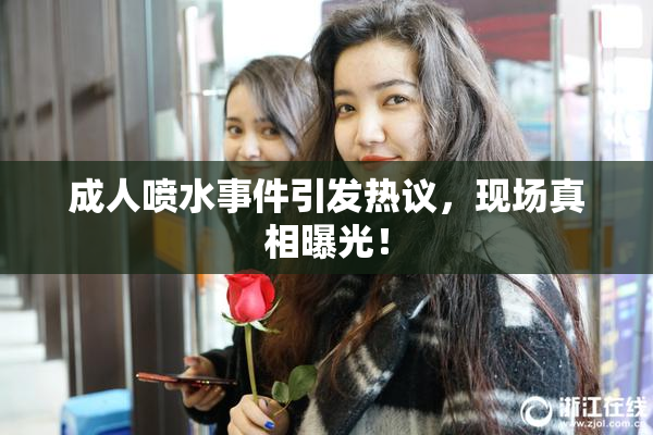 成人喷水事件引发热议，现场真相曝光！