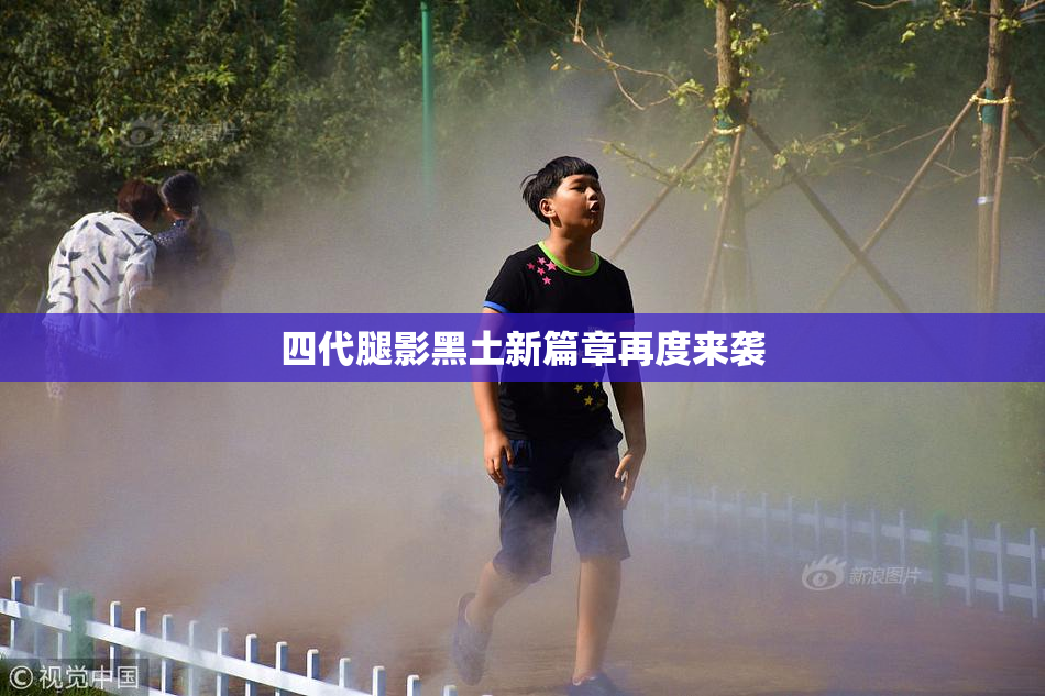 四代腿影黑土新篇章再度来袭