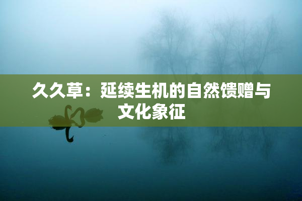 久久草：延续生机的自然馈赠与文化象征