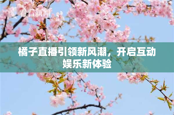 橘子直播引领新风潮，开启互动娱乐新体验