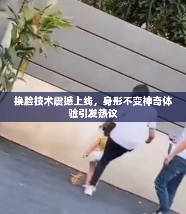 换脸技术震撼上线，身形不变神奇体验引发热议