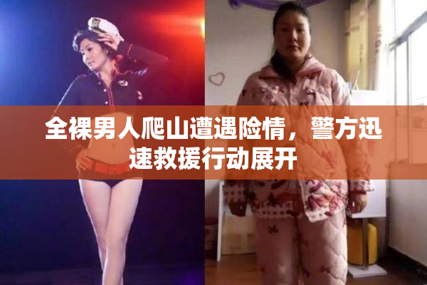 全裸男人爬山遭遇险情，警方迅速救援行动展开