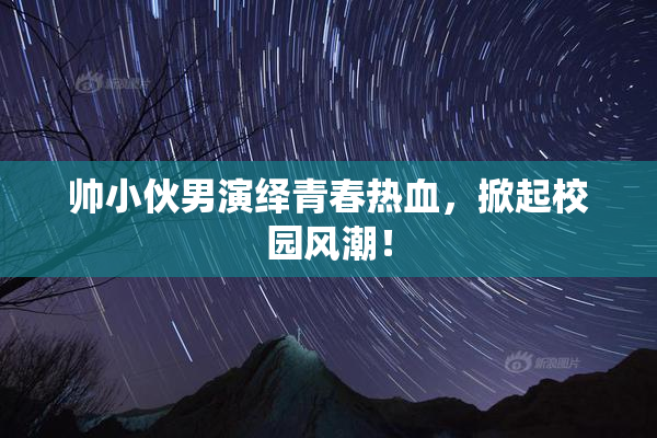帅小伙男演绎青春热血，掀起校园风潮！
