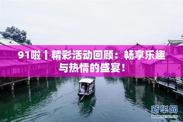 91啦丨精彩活动回顾：畅享乐趣与热情的盛宴！
