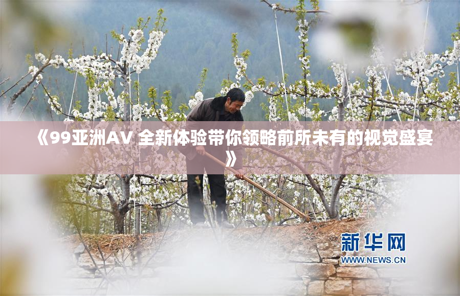 《99亚洲AV 全新体验带你领略前所未有的视觉盛宴》