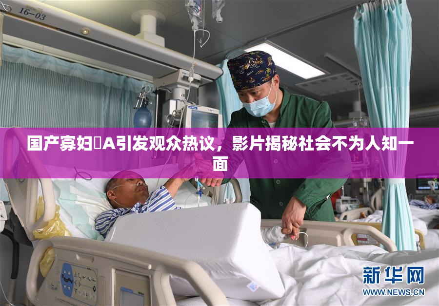 国产寡妇婬A引发观众热议，影片揭秘社会不为人知一面