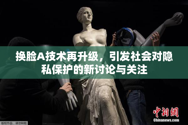 换脸A技术再升级，引发社会对隐私保护的新讨论与关注
