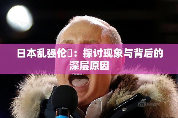日本乱强伦乂：探讨现象与背后的深层原因
