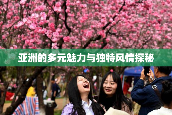 亚洲的多元魅力与独特风情探秘