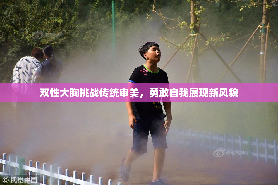 双性大胸挑战传统审美，勇敢自我展现新风貌