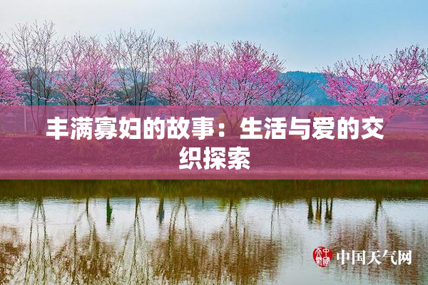 丰满寡妇的故事：生活与爱的交织探索