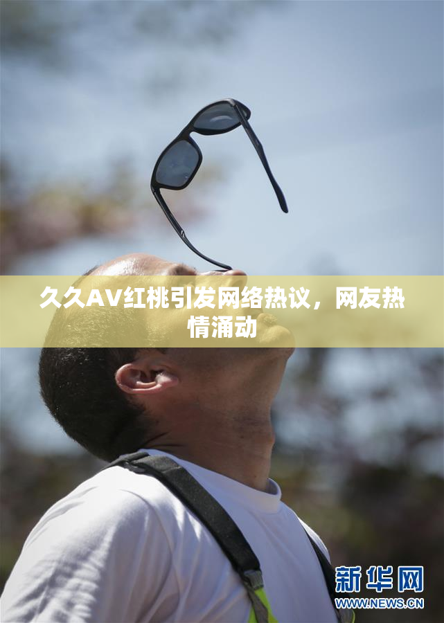 久久AV红桃引发网络热议，网友热情涌动