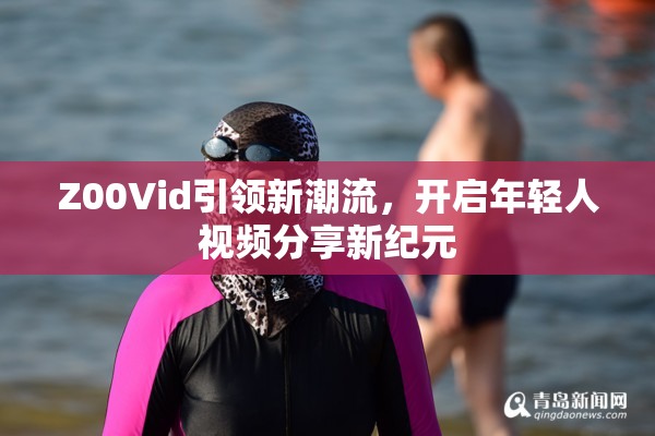 Z00Vid引领新潮流，开启年轻人视频分享新纪元