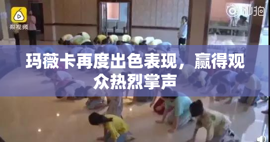 玛薇卡再度出色表现，赢得观众热烈掌声