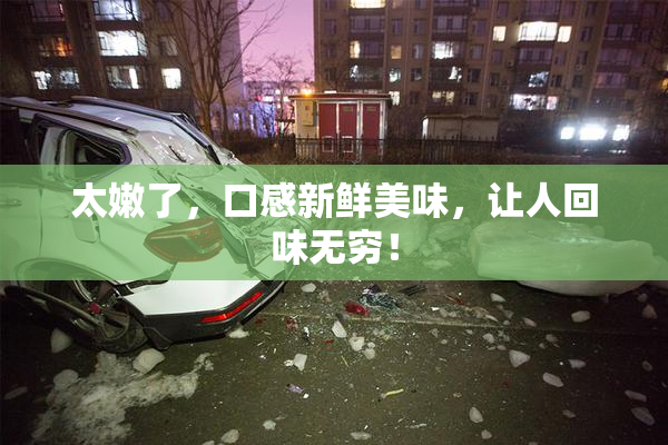 太嫩了，口感新鲜美味，让人回味无穷！