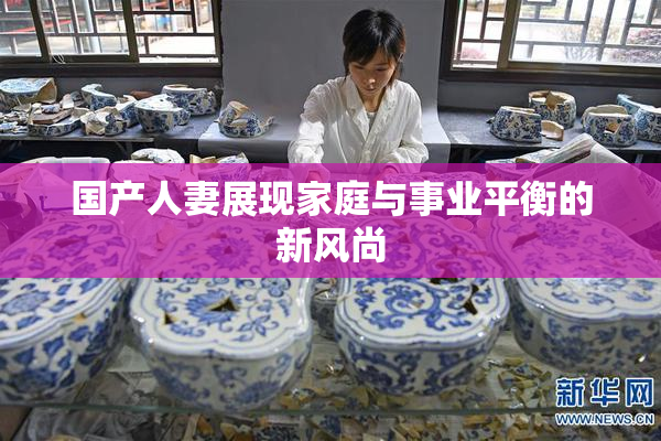 国产人妻展现家庭与事业平衡的新风尚