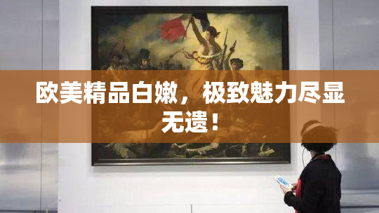 欧美精品白嫩，极致魅力尽显无遗！