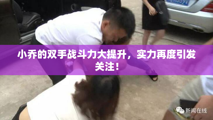 小乔的双手战斗力大提升，实力再度引发关注！