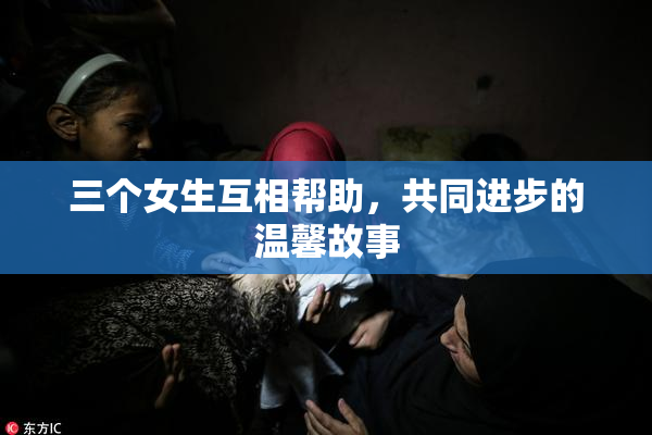三个女生互相帮助，共同进步的温馨故事