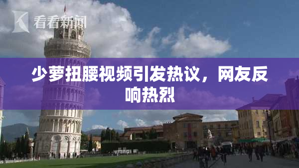 少萝扭腰视频引发热议，网友反响热烈