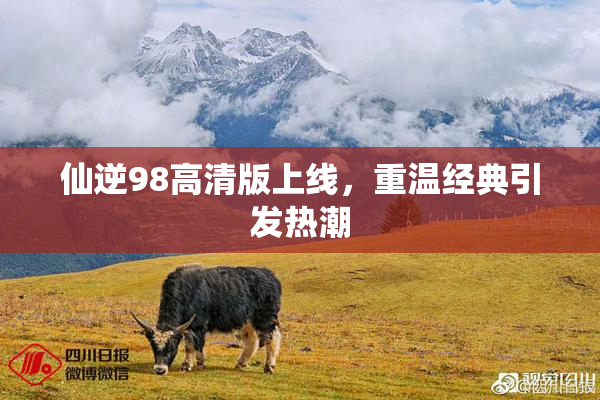 仙逆98高清版上线，重温经典引发热潮