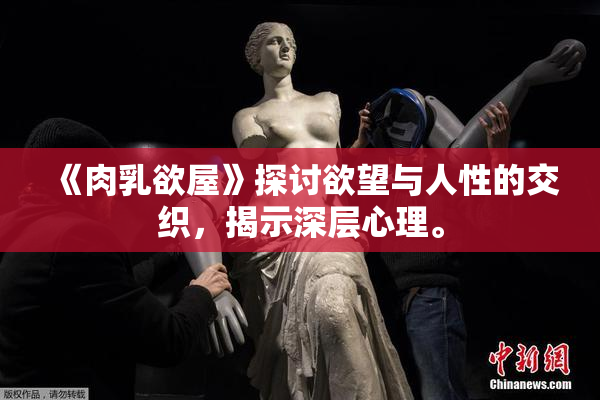 《肉乳欲屋》探讨欲望与人性的交织，揭示深层心理。