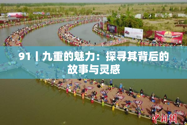 91丨九重的魅力：探寻其背后的故事与灵感