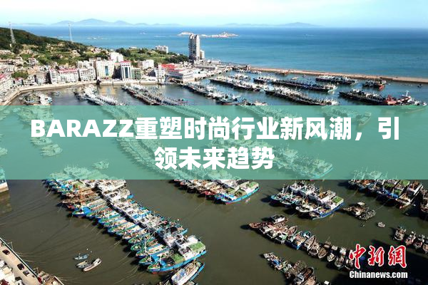 BARAZZ重塑时尚行业新风潮，引领未来趋势