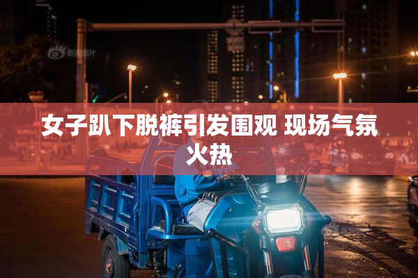 女子趴下脱裤引发围观 现场气氛火热