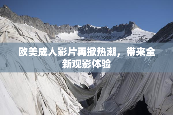 欧美成人影片再掀热潮，带来全新观影体验