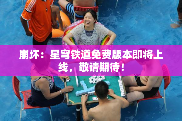 崩坏：星穹铁道免费版本即将上线，敬请期待！