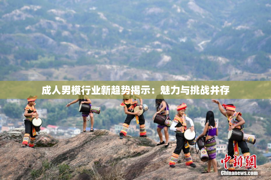 成人男模行业新趋势揭示：魅力与挑战并存