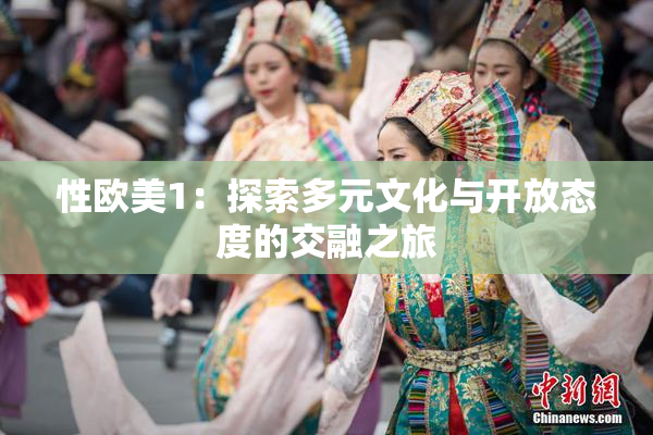 性欧美1：探索多元文化与开放态度的交融之旅