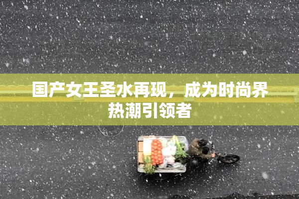 国产女王圣水再现，成为时尚界热潮引领者