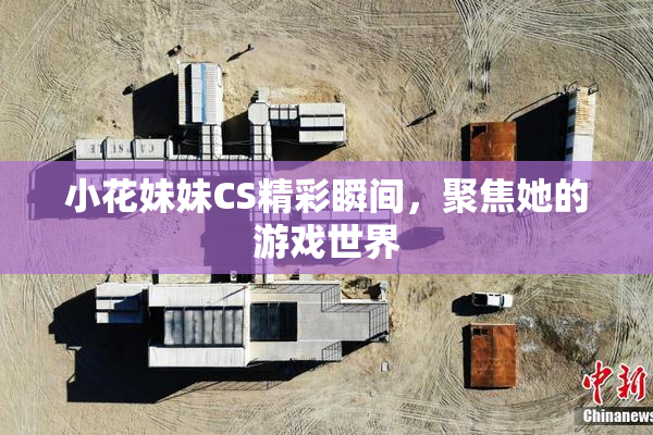 小花妹妹CS精彩瞬间，聚焦她的游戏世界