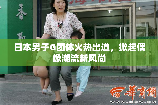 日本男子G团体火热出道，掀起偶像潮流新风尚
