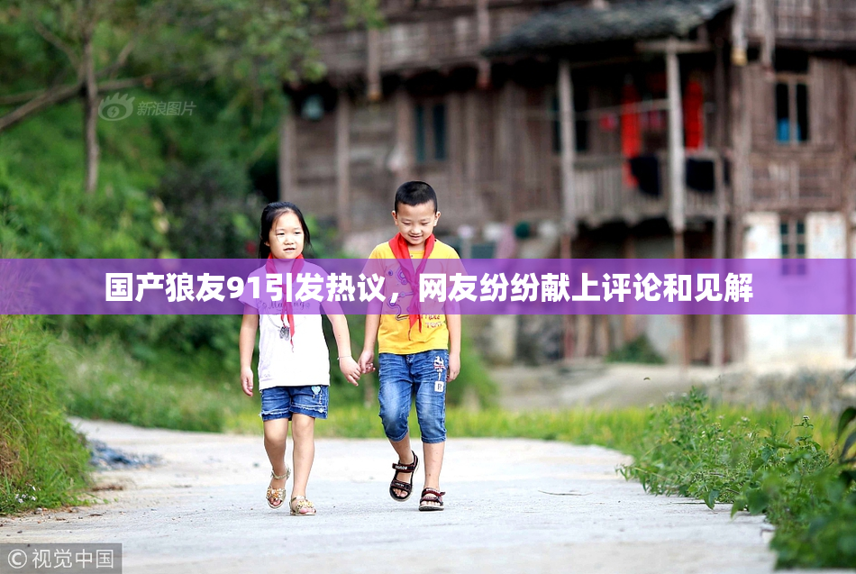 国产狼友91引发热议，网友纷纷献上评论和见解