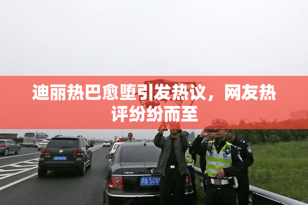 迪丽热巴愈堕引发热议，网友热评纷纷而至