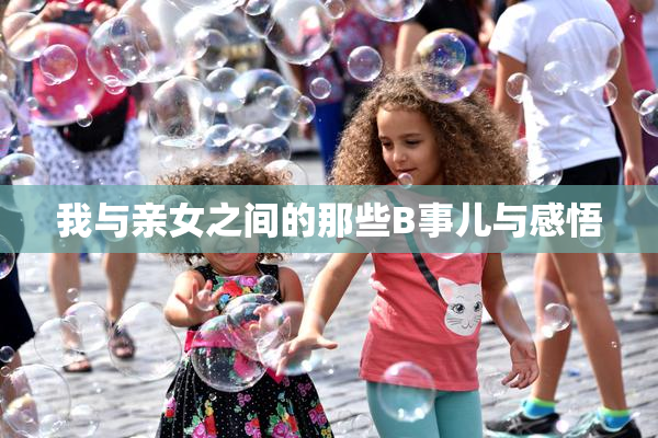 我与亲女之间的那些B事儿与感悟